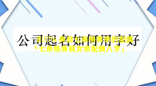 🌼 身弱七杀格男命的配偶「七杀格身弱女命配偶八字」